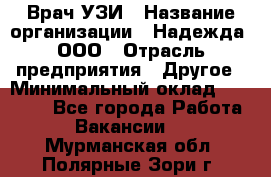 Врач УЗИ › Название организации ­ Надежда, ООО › Отрасль предприятия ­ Другое › Минимальный оклад ­ 70 000 - Все города Работа » Вакансии   . Мурманская обл.,Полярные Зори г.